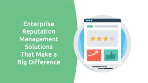 Enterprise Reputation Management Solutions That Make A Big Difference