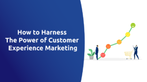 How to Harness the Power of Customer Experience Marketing