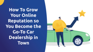How To Grow Your Online Reputation so You Become the Go-To Car Dealership in Town