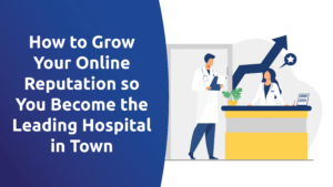How To Grow Your Online Reputation so You Become the Leading Hospital in Town