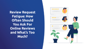 Review Request Fatigue: How Often Should You Ask For Online Reviews and What’s Too Much?