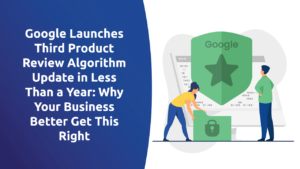 Google Launches Third Product Review Algorithm Update in Less Than a Year: Why Your Business Better Get This Right