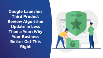 Google Launches Third Product Review Algorithm Update in Less Than a Year: Why Your Business Better Get This Right