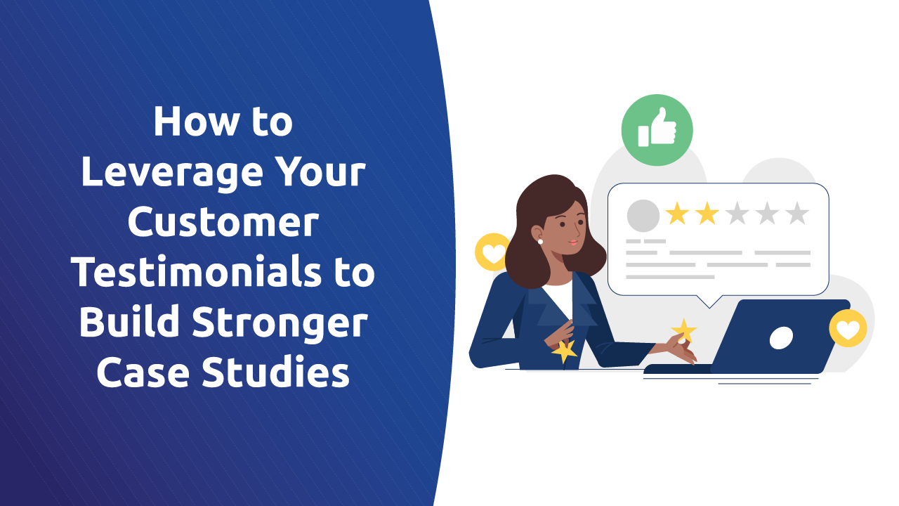 How To Leverage Your Customer Testimonials To Build Stronger Case Studies