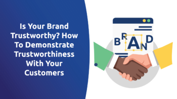 Is Your Brand Trustworthy? How To Demonstrate Trustworthiness With Your Customers