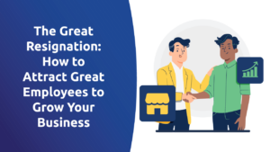 The Great Resignation: How To Attract Great Employees To Grow Your Business