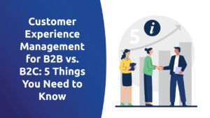 Customer Experience Management for B2B vs B2C: 5 Things You Need To Know