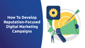 How To Develop Reputation-Focused Digital Marketing Campaigns