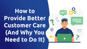 How To Provide Better Customer Care (and Why You Need To Do It)