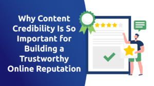 Why Content Credibility Is So Important for Building a Trustworthy Online Reputation